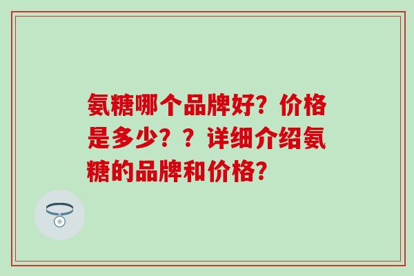 氨糖哪个品牌好?价格是多少??详细介绍氨糖的品牌和价格?-第1张图片-氨糖科普网 氨糖哪个品牌好?价格是多少??详细介绍氨糖的品牌和价格?-第1张图片-氨糖科普网