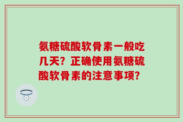 氨糖硫酸软骨素一般吃几天?正确使用氨糖硫酸软骨素的注意事项?-第1张图片-氨糖科普网 氨糖硫酸软骨素一般吃几天?正确使用氨糖硫酸软骨素的注意事项?-第1张图片-氨糖科普网