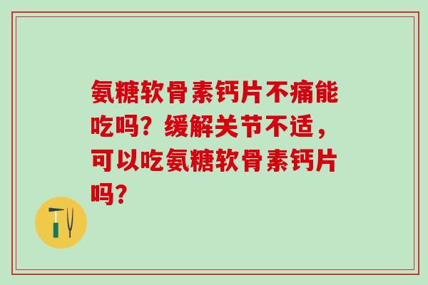 氨糖软骨素钙片不痛能吃吗？缓解关节不适，可以吃氨糖软骨素钙片吗？-第1张图片-氨糖科普网