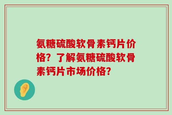 氨糖硫酸软骨素钙片价格?了解氨糖硫酸软骨素钙片市场价格?-第1张图片-氨糖科普网 氨糖硫酸软骨素钙片价格?了解氨糖硫酸软骨素钙片市场价格?-第1张图片-氨糖科普网