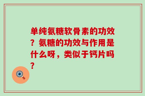 单纯氨糖软骨素的功效？氨糖的功效与作用是什么呀，类似于钙片吗？-第1张图片-氨糖科普网