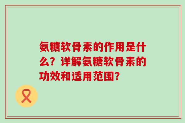 氨糖软骨素的作用是什么?详解氨糖软骨素的功效和适用范围?-第1张图片-氨糖科普网 氨糖软骨素的作用是什么?详解氨糖软骨素的功效和适用范围?-第1张图片-氨糖科普网