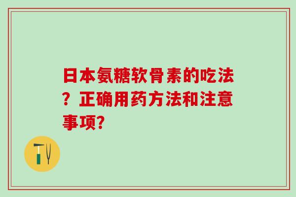 日本氨糖软骨素的吃法?正确用药方法和注意事项?-第1张图片-氨糖科普网 日本氨糖软骨素的吃法?正确用药方法和注意事项?-第1张图片-氨糖科普网