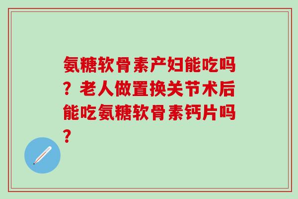 氨糖软骨素产妇能吃吗?老人做置换关节术后能吃氨糖软骨素钙片吗?-第1张图片-氨糖科普网 氨糖软骨素产妇能吃吗?老人做置换关节术后能吃氨糖软骨素钙片吗?-第1张图片-氨糖科普网