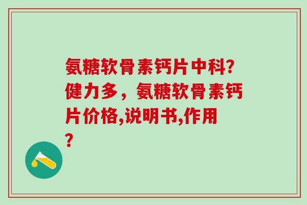 氨糖软骨素钙片中科？健力多，氨糖软骨素钙片价格,说明书,作用？-第1张图片-氨糖科普网