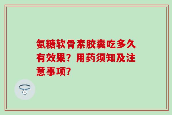 氨糖软骨素胶囊吃多久有效果？用药须知及注意事项？-第1张图片-氨糖科普网
