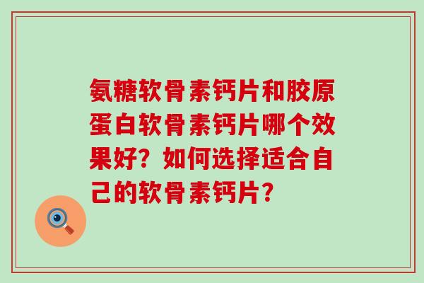 氨糖软骨素钙片和胶原蛋白软骨素钙片哪个效果好？如何选择适合自己的软骨素钙片？-第1张图片-氨糖科普网