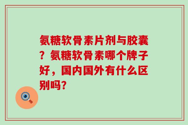 氨糖软骨素片剂与胶囊?氨糖软骨素哪个牌子好,国内国外有什么区别吗?-第1张图片-氨糖科普网 氨糖软骨素片剂与胶囊?氨糖软骨素哪个牌子好,国内国外有什么区别吗?-第1张图片-氨糖科普网