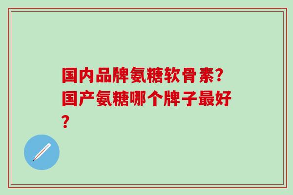 国内品牌氨糖软骨素?国产氨糖哪个牌子最好?-第1张图片-氨糖科普网 国内品牌氨糖软骨素?国产氨糖哪个牌子最好?-第1张图片-氨糖科普网