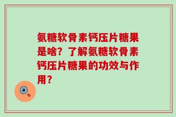 氨糖软骨素钙压片糖果是啥？了解氨糖软骨素钙压片糖果的功效与作用？-第1张图片-氨糖科普网