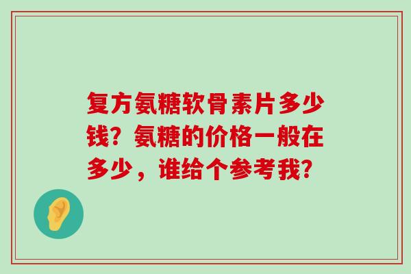 复方氨糖软骨素片多少钱?氨糖的价格一般在多少,谁给个参考我?-第1张图片-氨糖科普网 复方氨糖软骨素片多少钱?氨糖的价格一般在多少,谁给个参考我?-第1张图片-氨糖科普网