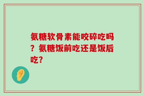 氨糖软骨素能咬碎吃吗?氨糖饭前吃还是饭后吃?-第1张图片-氨糖科普网 氨糖软骨素能咬碎吃吗?氨糖饭前吃还是饭后吃?-第1张图片-氨糖科普网