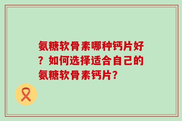 氨糖软骨素哪种钙片好?如何选择适合自己的氨糖软骨素钙片?-第1张图片-氨糖科普网 氨糖软骨素哪种钙片好?如何选择适合自己的氨糖软骨素钙片?-第1张图片-氨糖科普网