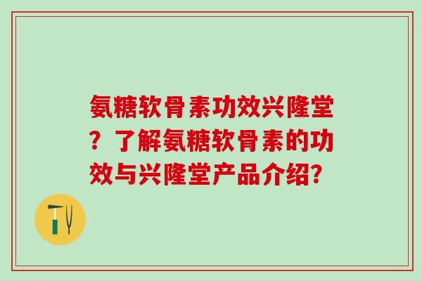 氨糖软骨素功效兴隆堂?了解氨糖软骨素的功效与兴隆堂产品介绍?-第1张图片-氨糖科普网 氨糖软骨素功效兴隆堂?了解氨糖软骨素的功效与兴隆堂产品介绍?-第1张图片-氨糖科普网