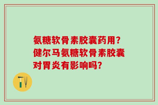 氨糖软骨素胶囊药用？健尔马氨糖软骨素胶囊对胃炎有影响吗？-第1张图片-氨糖科普网