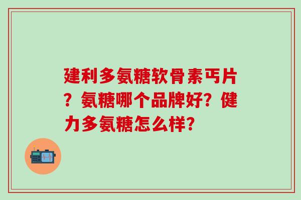 建利多氨糖软骨素丐片?氨糖哪个品牌好?健力多氨糖怎么样?-第1张图片-氨糖科普网 建利多氨糖软骨素丐片?氨糖哪个品牌好?健力多氨糖怎么样?-第1张图片-氨糖科普网