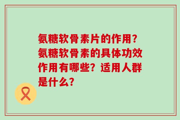 氨糖软骨素片的作用？氨糖软骨素的具体功效作用有哪些？适用人群是什么？-第1张图片-氨糖科普网