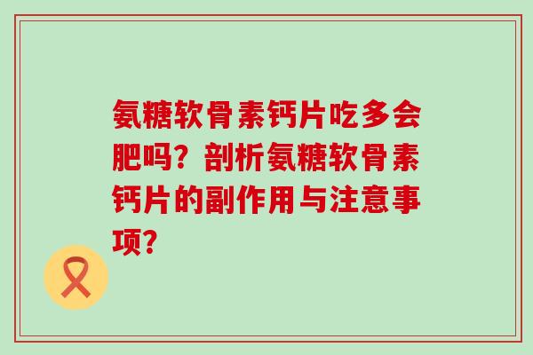 氨糖软骨素钙片吃多会肥吗?剖析氨糖软骨素钙片的副作用与注意事项?-第1张图片-氨糖科普网 氨糖软骨素钙片吃多会肥吗?剖析氨糖软骨素钙片的副作用与注意事项?-第1张图片-氨糖科普网
