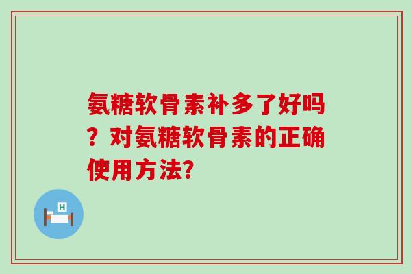 氨糖软骨素补多了好吗?对氨糖软骨素的正确使用方法?-第1张图片-氨糖科普网 氨糖软骨素补多了好吗?对氨糖软骨素的正确使用方法?-第1张图片-氨糖科普网