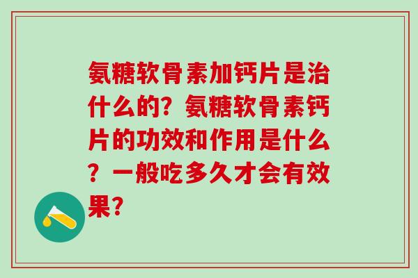 氨糖软骨素加钙片是治什么的？氨糖软骨素钙片的功效和作用是什么？一般吃多久才会有效果？-第1张图片-氨糖科普网