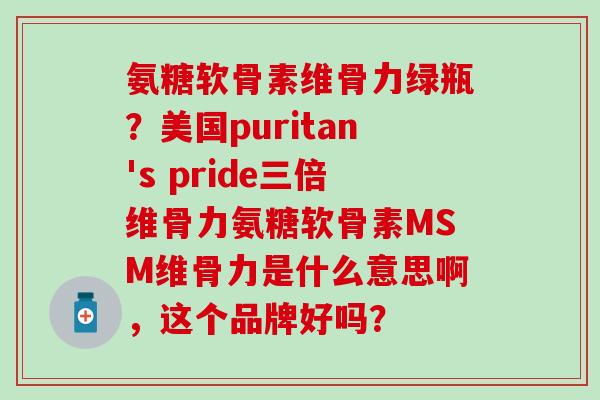 氨糖软骨素维骨力绿瓶?美国puritan's pride三倍维骨力氨糖软骨素MSM维骨力是什么意思啊,这个品牌好吗?-第1张图片-氨糖科普网 氨糖软骨素维骨力绿瓶?美国puritan's pride三倍维骨力氨糖软骨素MSM维骨力是什么意思啊,这个品牌好吗?-第1张图片-氨糖科普网