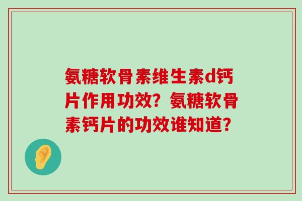 氨糖软骨素维生素d钙片作用功效？氨糖软骨素钙片的功效谁知道？-第1张图片-氨糖科普网