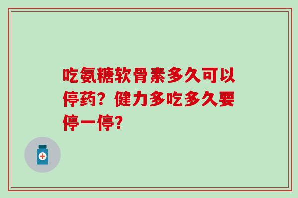 吃氨糖软骨素多久可以停药?健力多吃多久要停一停?-第1张图片-氨糖科普网 吃氨糖软骨素多久可以停药?健力多吃多久要停一停?-第1张图片-氨糖科普网