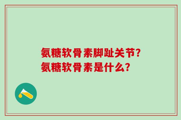氨糖软骨素脚趾关节?氨糖软骨素是什么?-第1张图片-氨糖科普网 氨糖软骨素脚趾关节?氨糖软骨素是什么?-第1张图片-氨糖科普网
