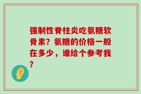 强制性脊柱炎吃氨糖软骨素?氨糖的价格一般在多少,谁给个参考我?-第1张图片-氨糖科普网 强制性脊柱炎吃氨糖软骨素?氨糖的价格一般在多少,谁给个参考我?-第1张图片-氨糖科普网