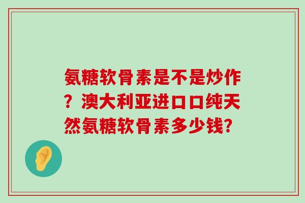 氨糖软骨素是不是炒作?澳大利亚进口口纯天然氨糖软骨素多少钱?-第1张图片-氨糖科普网 氨糖软骨素是不是炒作?澳大利亚进口口纯天然氨糖软骨素多少钱?-第1张图片-氨糖科普网