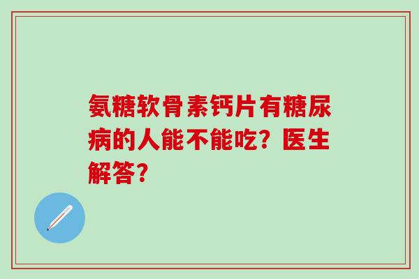 氨糖软骨素钙片有糖尿病的人能不能吃？医生解答？-第1张图片-氨糖科普网