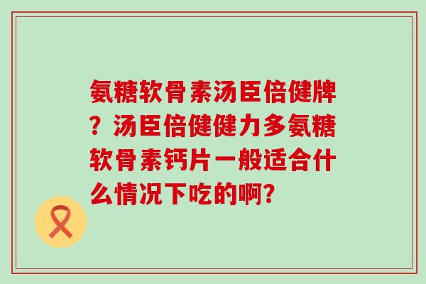 氨糖软骨素汤臣倍健牌？汤臣倍健健力多氨糖软骨素钙片一般适合什么情况下吃的啊？-第1张图片-氨糖科普网