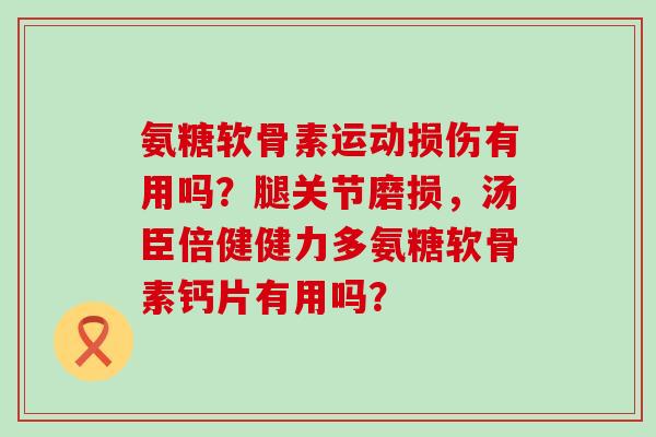 氨糖软骨素运动损伤有用吗?腿关节磨损,汤臣倍健健力多氨糖软骨素钙片有用吗?-第1张图片-氨糖科普网 氨糖软骨素运动损伤有用吗?腿关节磨损,汤臣倍健健力多氨糖软骨素钙片有用吗?-第1张图片-氨糖科普网