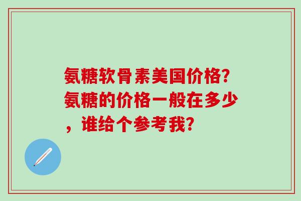 氨糖软骨素美国价格？氨糖的价格一般在多少，谁给个参考我？-第1张图片-氨糖科普网