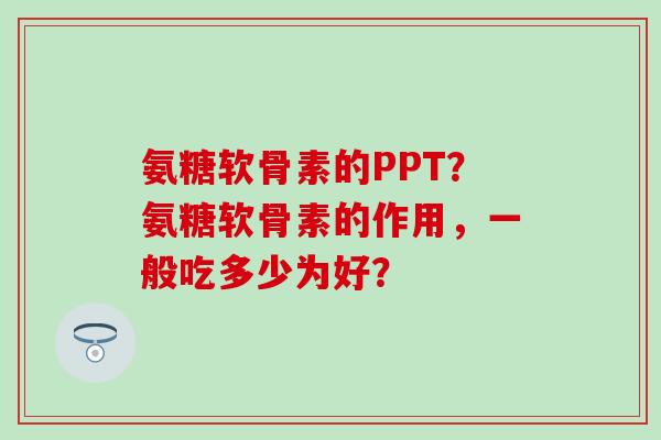 氨糖软骨素的PPT？氨糖软骨素的作用，一般吃多少为好？-第1张图片-氨糖科普网