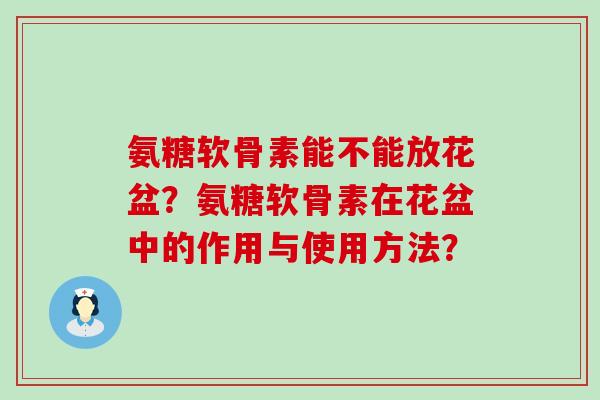 氨糖软骨素能不能放花盆?氨糖软骨素在花盆中的作用与使用方法?-第1张图片-氨糖科普网 氨糖软骨素能不能放花盆?氨糖软骨素在花盆中的作用与使用方法?-第1张图片-氨糖科普网