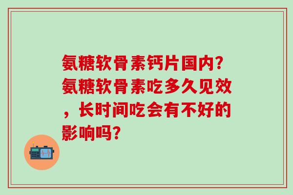 氨糖软骨素钙片国内?氨糖软骨素吃多久见效,长时间吃会有不好的影响吗?-第1张图片-氨糖科普网 氨糖软骨素钙片国内?氨糖软骨素吃多久见效,长时间吃会有不好的影响吗?-第1张图片-氨糖科普网