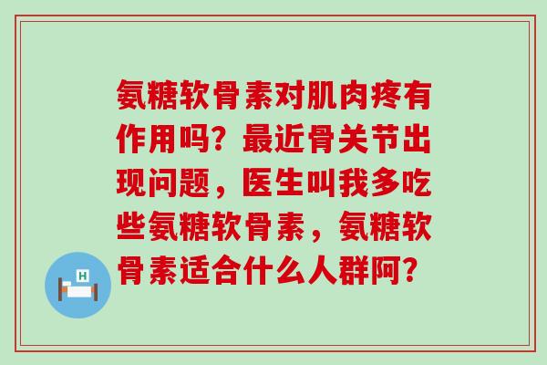 氨糖软骨素对肌肉疼有作用吗?最近骨关节出现问题,医生叫我多吃些氨糖软骨素,氨糖软骨素适合什么人群阿?-第1张图片-氨糖科普网 氨糖软骨素对肌肉疼有作用吗?最近骨关节出现问题,医生叫我多吃些氨糖软骨素,氨糖软骨素适合什么人群阿?-第1张图片-氨糖科普网