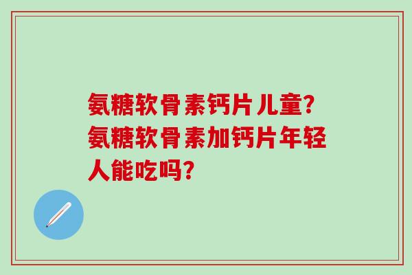氨糖软骨素钙片儿童?氨糖软骨素加钙片年轻人能吃吗?-第1张图片-氨糖科普网 氨糖软骨素钙片儿童?氨糖软骨素加钙片年轻人能吃吗?-第1张图片-氨糖科普网