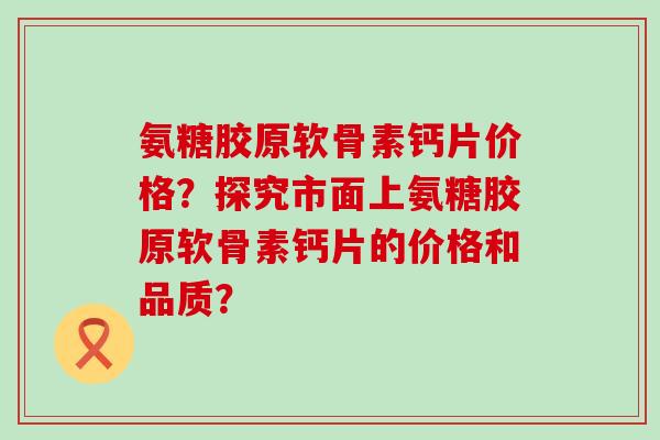 氨糖胶原软骨素钙片价格?探究市面上氨糖胶原软骨素钙片的价格和品质?-第1张图片-氨糖科普网 氨糖胶原软骨素钙片价格?探究市面上氨糖胶原软骨素钙片的价格和品质?-第1张图片-氨糖科普网
