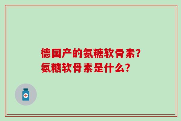德国产的氨糖软骨素?氨糖软骨素是什么?-第1张图片-氨糖科普网 德国产的氨糖软骨素?氨糖软骨素是什么?-第1张图片-氨糖科普网