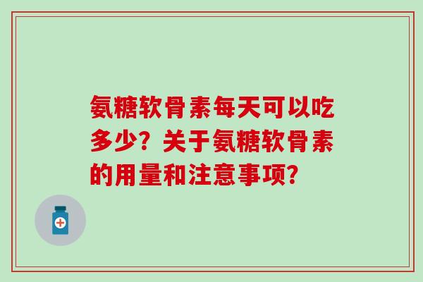 氨糖软骨素每天可以吃多少?关于氨糖软骨素的用量和注意事项?-第1张图片-氨糖科普网 氨糖软骨素每天可以吃多少?关于氨糖软骨素的用量和注意事项?-第1张图片-氨糖科普网