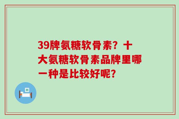 39牌氨糖软骨素?十大氨糖软骨素品牌里哪一种是比较好呢?-第1张图片-氨糖科普网 39牌氨糖软骨素?十大氨糖软骨素品牌里哪一种是比较好呢?-第1张图片-氨糖科普网