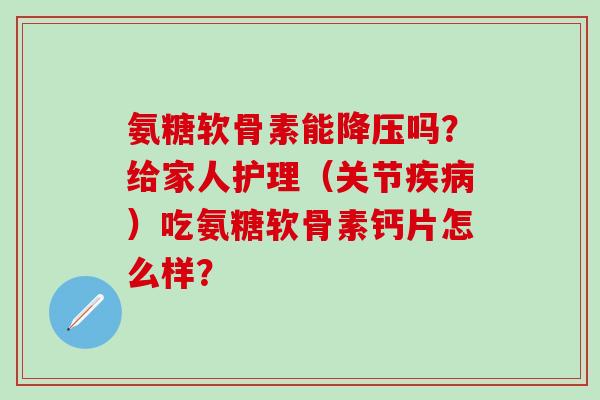 氨糖软骨素能降压吗？给家人护理（关节疾病）吃氨糖软骨素钙片怎么样？-第1张图片-氨糖科普网