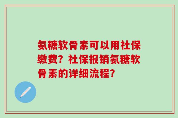 氨糖软骨素可以用社保缴费？社保报销氨糖软骨素的详细流程？-第1张图片-氨糖科普网