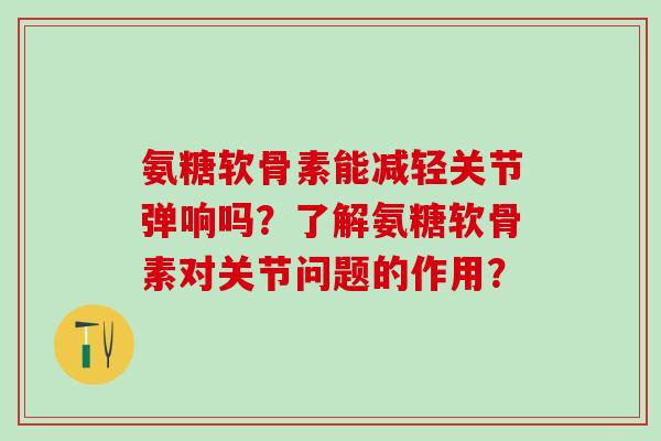 氨糖软骨素能减轻关节弹响吗?了解氨糖软骨素对关节问题的作用?-第1张图片-氨糖科普网 氨糖软骨素能减轻关节弹响吗?了解氨糖软骨素对关节问题的作用?-第1张图片-氨糖科普网