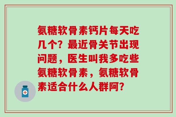 氨糖软骨素钙片每天吃几个?最近骨关节出现问题,医生叫我多吃些氨糖软骨素,氨糖软骨素适合什么人群阿?-第1张图片-氨糖科普网 氨糖软骨素钙片每天吃几个?最近骨关节出现问题,医生叫我多吃些氨糖软骨素,氨糖软骨素适合什么人群阿?-第1张图片-氨糖科普网