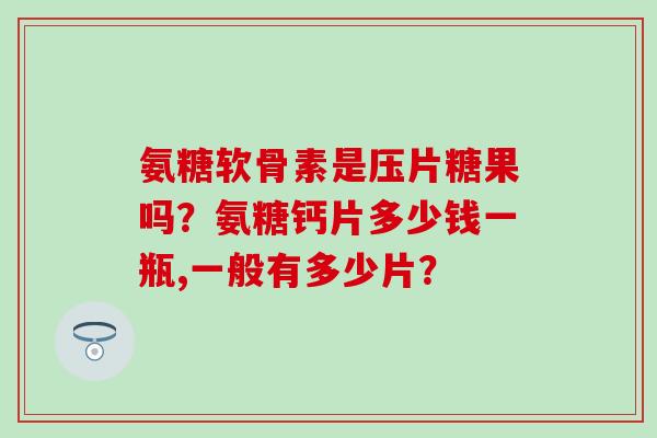 氨糖软骨素是压片糖果吗？氨糖钙片多少钱一瓶,一般有多少片？-第1张图片-氨糖科普网
