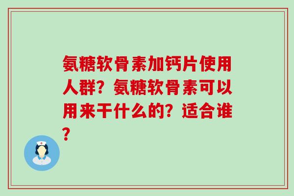 氨糖软骨素加钙片使用人群?氨糖软骨素可以用来干什么的?适合谁?-第1张图片-氨糖科普网 氨糖软骨素加钙片使用人群?氨糖软骨素可以用来干什么的?适合谁?-第1张图片-氨糖科普网