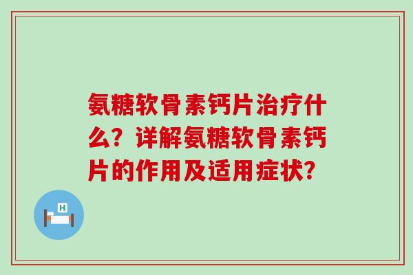 氨糖软骨素钙片治疗什么?详解氨糖软骨素钙片的作用及适用症状?-第1张图片-氨糖科普网 氨糖软骨素钙片治疗什么?详解氨糖软骨素钙片的作用及适用症状?-第1张图片-氨糖科普网